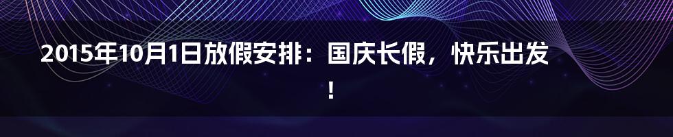 2015年10月1日放假安排：国庆长假，快乐出发！