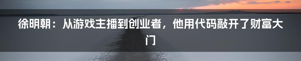 徐明朝：从游戏主播到创业者，他用代码敲开了财富大门