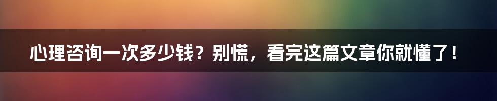 心理咨询一次多少钱？别慌，看完这篇文章你就懂了！