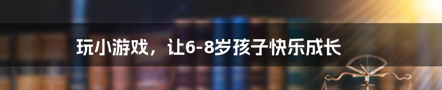 玩小游戏，让6-8岁孩子快乐成长