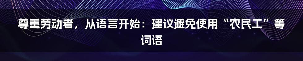 尊重劳动者，从语言开始：建议避免使用“农民工”等词语