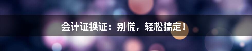 会计证换证：别慌，轻松搞定！