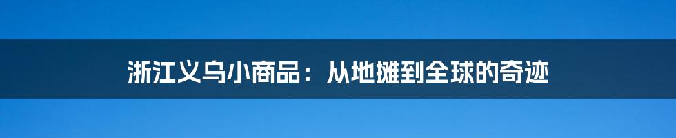 浙江义乌小商品：从地摊到全球的奇迹