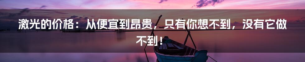 激光的价格：从便宜到昂贵，只有你想不到，没有它做不到！