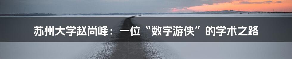 苏州大学赵尚峰：一位“数字游侠”的学术之路