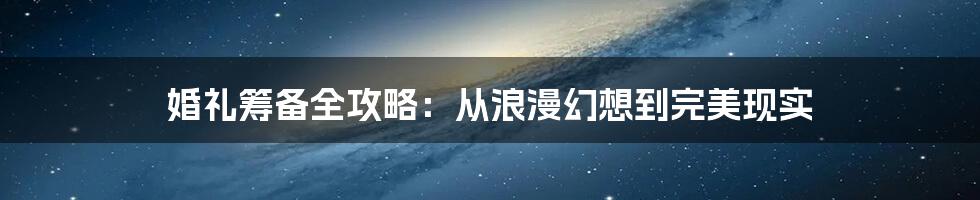 婚礼筹备全攻略：从浪漫幻想到完美现实