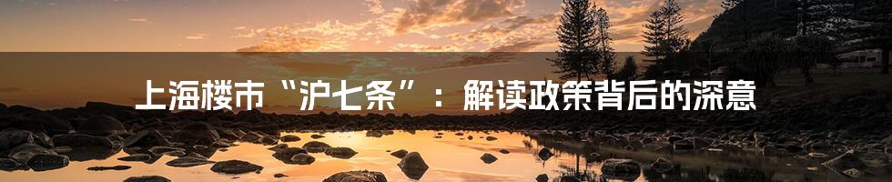 上海楼市“沪七条”：解读政策背后的深意