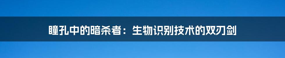 瞳孔中的暗杀者：生物识别技术的双刃剑