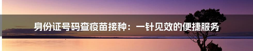 身份证号码查疫苗接种：一针见效的便捷服务