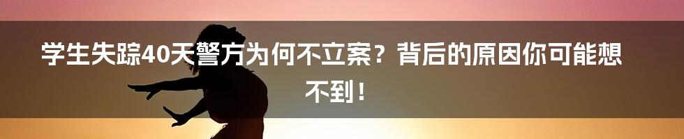 学生失踪40天警方为何不立案？背后的原因你可能想不到！