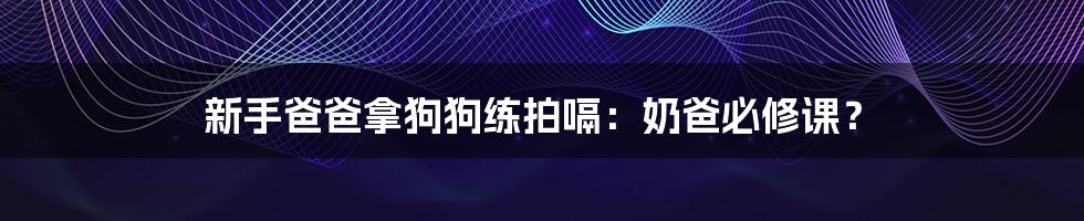 新手爸爸拿狗狗练拍嗝：奶爸必修课？