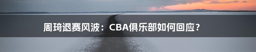 周琦退赛风波：CBA俱乐部如何回应？