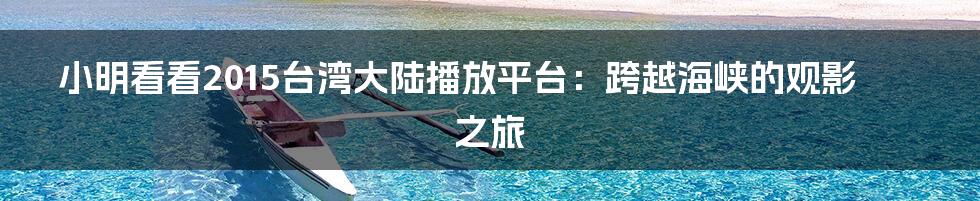 小明看看2015台湾大陆播放平台：跨越海峡的观影之旅