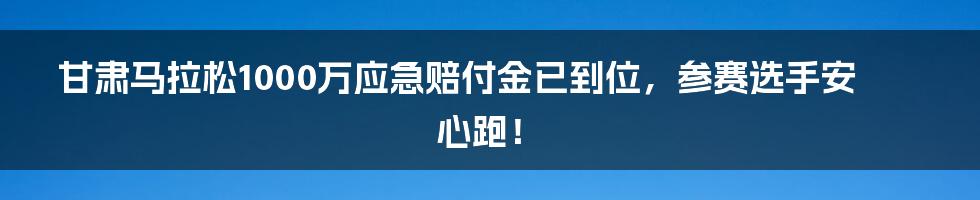 甘肃马拉松1000万应急赔付金已到位，参赛选手安心跑！