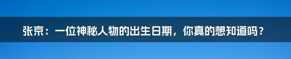 张京：一位神秘人物的出生日期，你真的想知道吗？