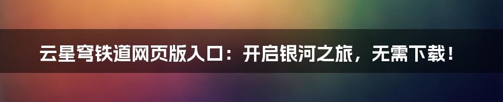 云星穹铁道网页版入口：开启银河之旅，无需下载！