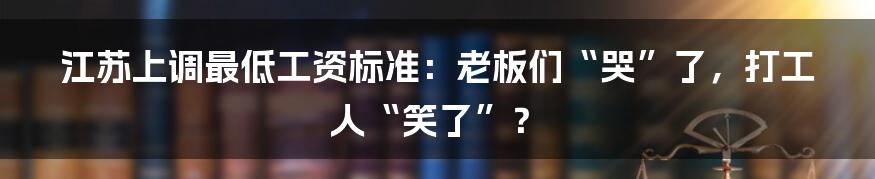 江苏上调最低工资标准：老板们“哭”了，打工人“笑了”？