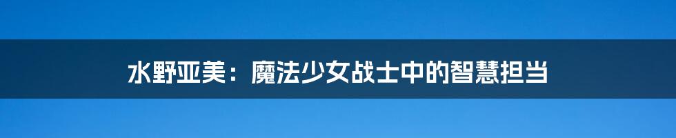 水野亚美：魔法少女战士中的智慧担当