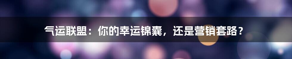 气运联盟：你的幸运锦囊，还是营销套路？