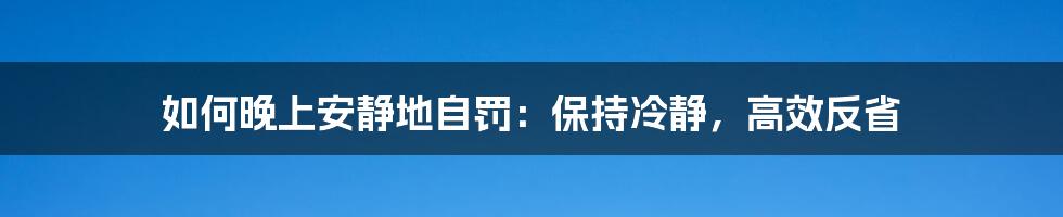 如何晚上安静地自罚：保持冷静，高效反省