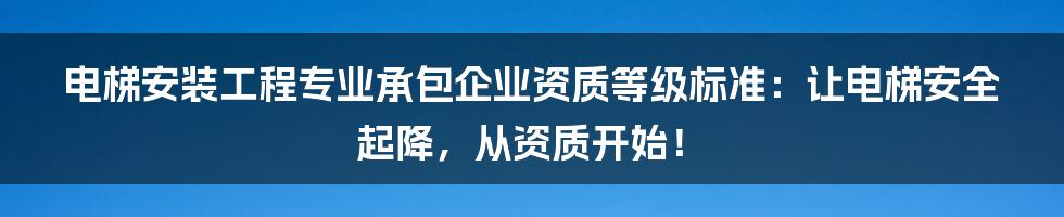 电梯安装工程专业承包企业资质等级标准：让电梯安全起降，从资质开始！