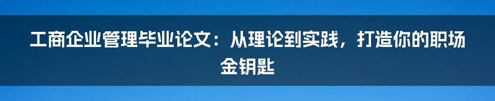 工商企业管理毕业论文：从理论到实践，打造你的职场金钥匙