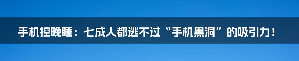 手机控晚睡：七成人都逃不过“手机黑洞”的吸引力！