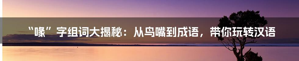 “喙”字组词大揭秘：从鸟嘴到成语，带你玩转汉语