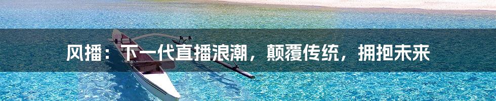 风播：下一代直播浪潮，颠覆传统，拥抱未来