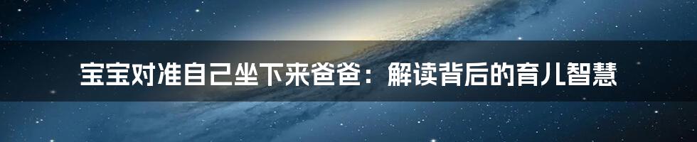 宝宝对准自己坐下来爸爸：解读背后的育儿智慧