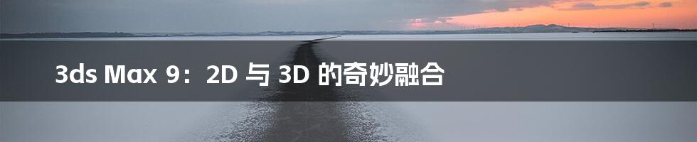 3ds Max 9：2D 与 3D 的奇妙融合