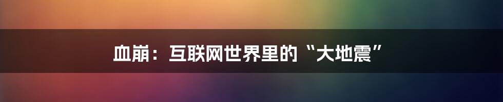 血崩：互联网世界里的“大地震”