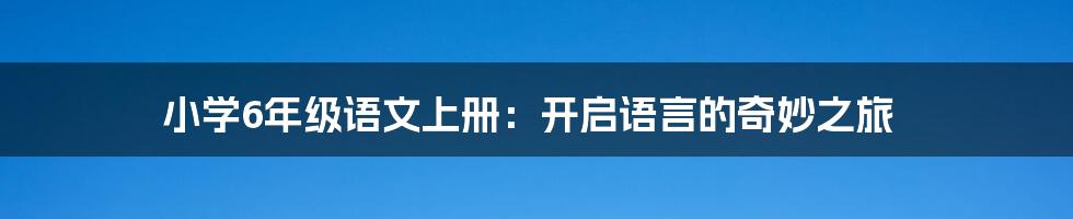 小学6年级语文上册：开启语言的奇妙之旅