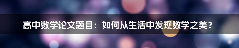 高中数学论文题目：如何从生活中发现数学之美？