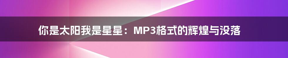 你是太阳我是星星：MP3格式的辉煌与没落