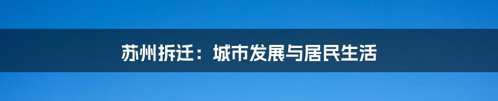 苏州拆迁：城市发展与居民生活