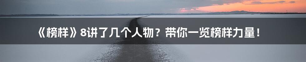 《榜样》8讲了几个人物？带你一览榜样力量！