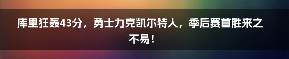 库里狂轰43分，勇士力克凯尔特人，季后赛首胜来之不易！