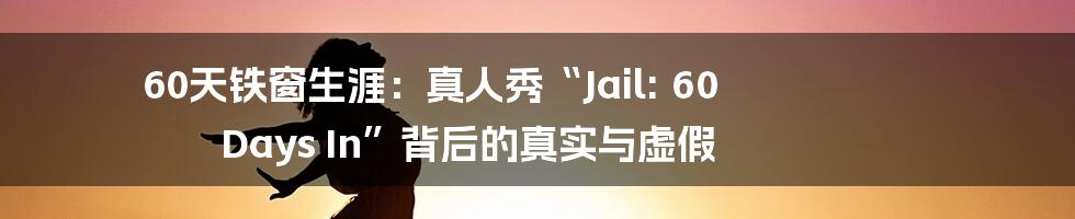 60天铁窗生涯：真人秀“Jail: 60 Days In”背后的真实与虚假