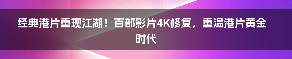 经典港片重现江湖！百部影片4K修复，重温港片黄金时代