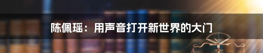 陈佩瑶：用声音打开新世界的大门