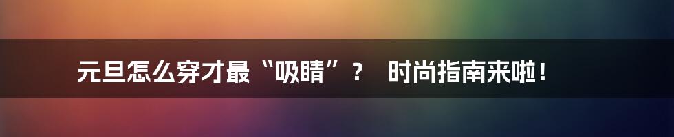 元旦怎么穿才最“吸睛”？  时尚指南来啦！