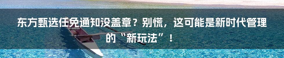 东方甄选任免通知没盖章？别慌，这可能是新时代管理的“新玩法”！