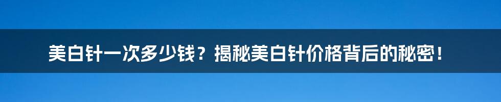 美白针一次多少钱？揭秘美白针价格背后的秘密！