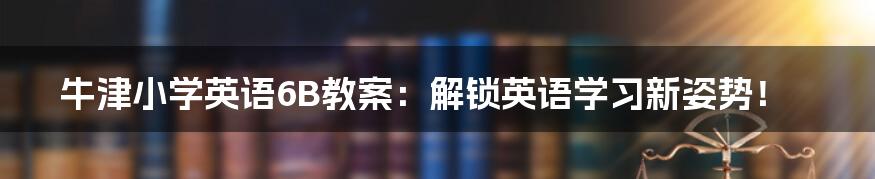 牛津小学英语6B教案：解锁英语学习新姿势！