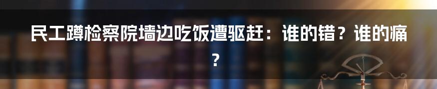 民工蹲检察院墙边吃饭遭驱赶：谁的错？谁的痛？