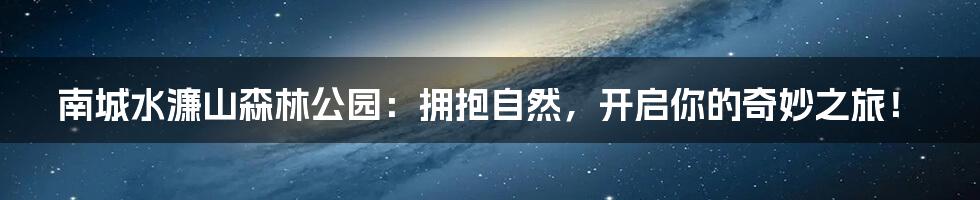 南城水濂山森林公园：拥抱自然，开启你的奇妙之旅！