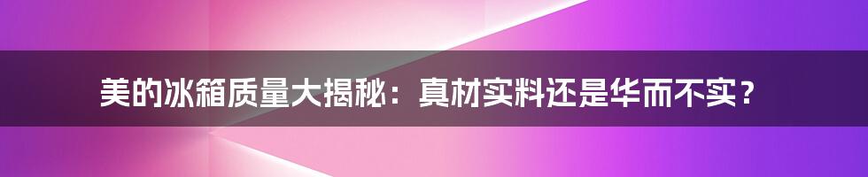 美的冰箱质量大揭秘：真材实料还是华而不实？