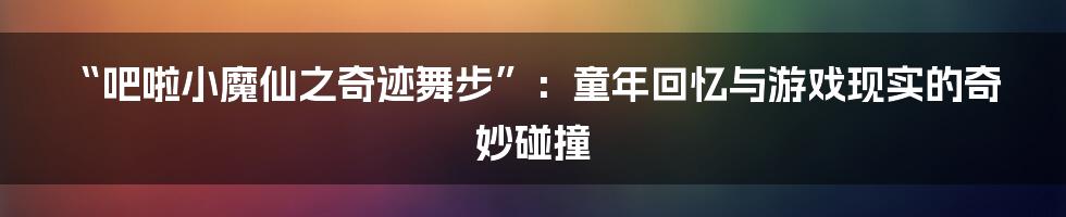 “吧啦小魔仙之奇迹舞步”：童年回忆与游戏现实的奇妙碰撞