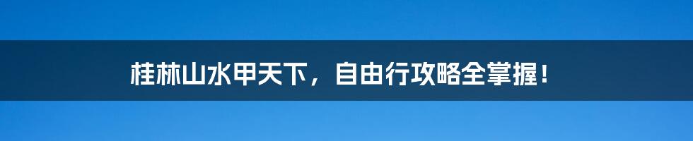 桂林山水甲天下，自由行攻略全掌握！